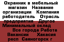 Охранник в мебельный магазин › Название организации ­ Компания-работодатель › Отрасль предприятия ­ Другое › Минимальный оклад ­ 50 000 - Все города Работа » Вакансии   . Хакасия респ.,Саяногорск г.